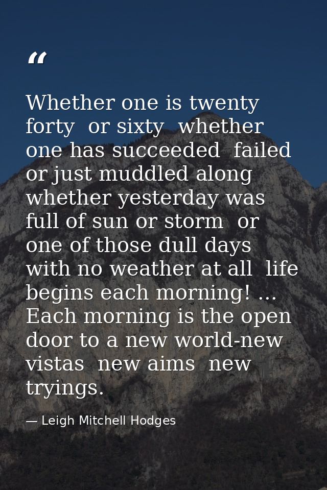 Whether one is twenty  forty  or sixty  whether one has succeeded  failed or just muddled along  whether yesterday was f — Leigh Mitchell Hodges