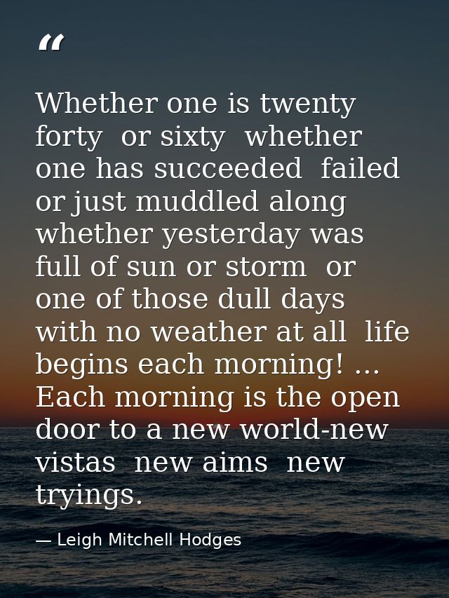 Whether one is twenty  forty  or sixty  whether one has succeeded  failed or just muddled along  whether yesterday was f — Leigh Mitchell Hodges
