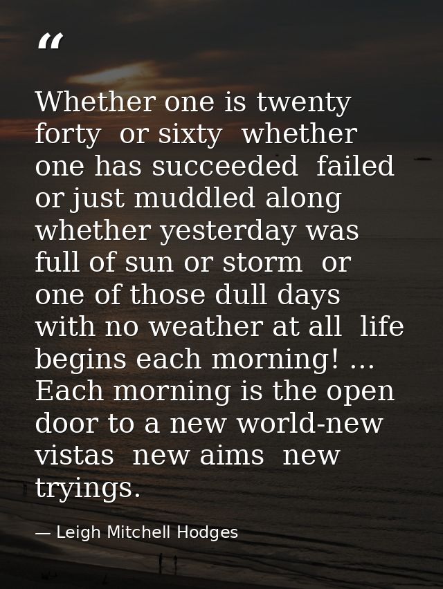 Whether one is twenty  forty  or sixty  whether one has succeeded  failed or just muddled along  whether yesterday was f — Leigh Mitchell Hodges