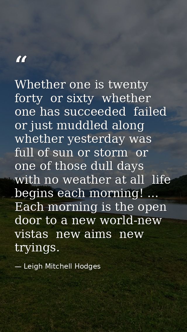 Whether one is twenty  forty  or sixty  whether one has succeeded  failed or just muddled along  whether yesterday was f — Leigh Mitchell Hodges