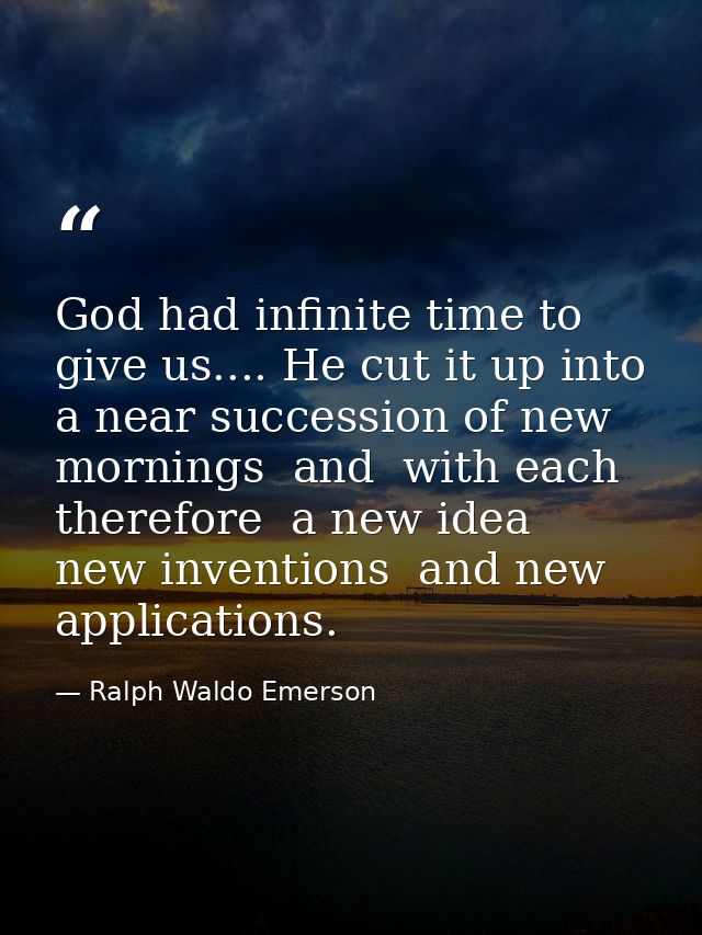 God had infinite time to give us.... He cut it up into a near succession of new mornings  and  with each  therefore  a n — Ralph Waldo Emerson
