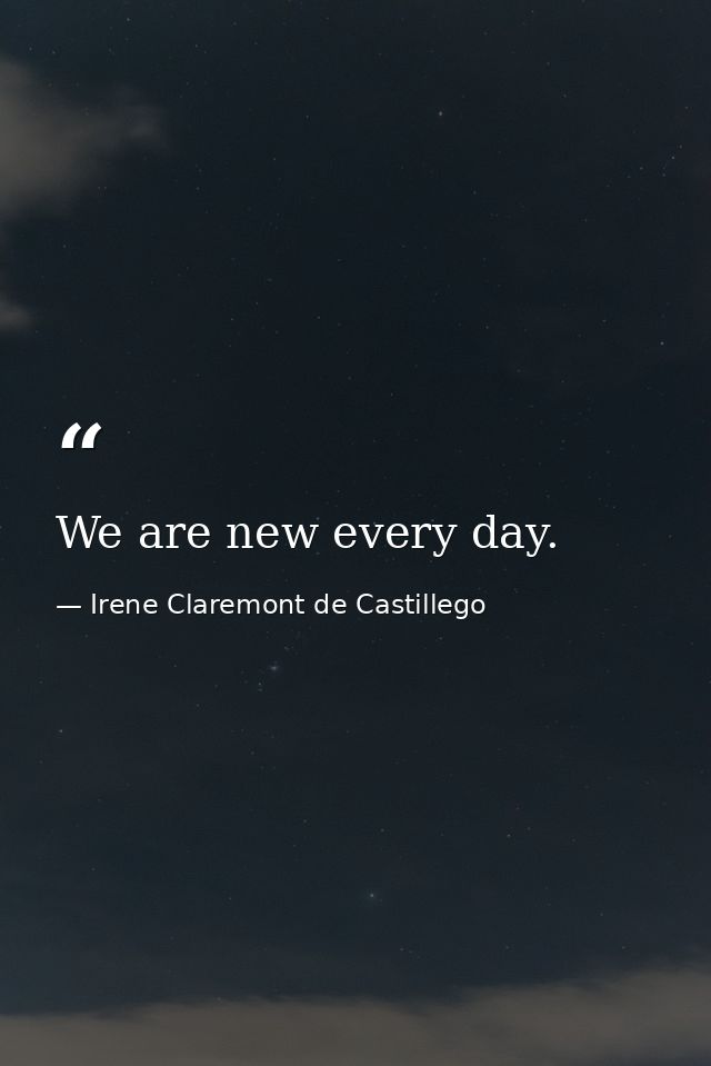 We are new every day. — Irene Claremont de Castillego