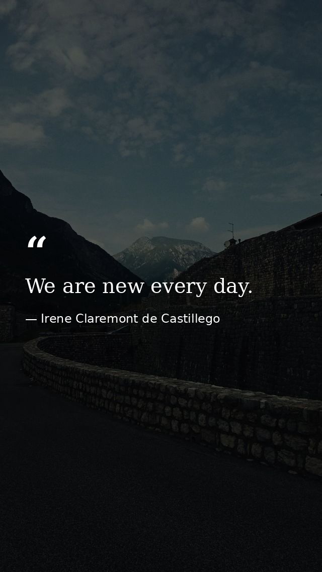 We are new every day. — Irene Claremont de Castillego