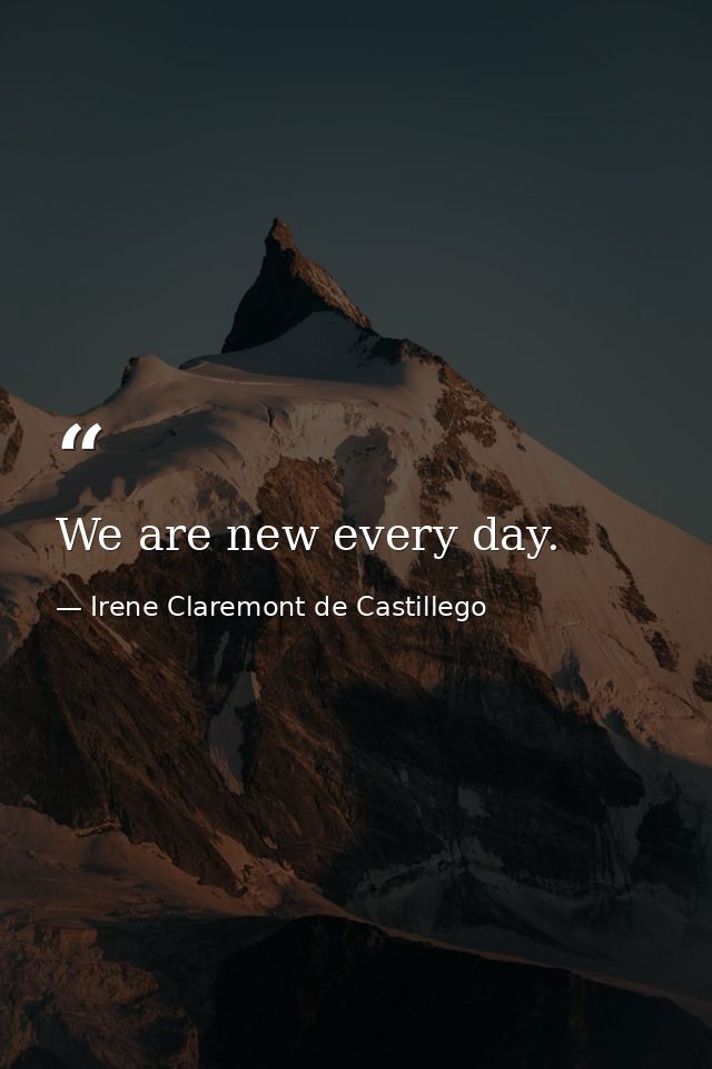 We are new every day. — Irene Claremont de Castillego