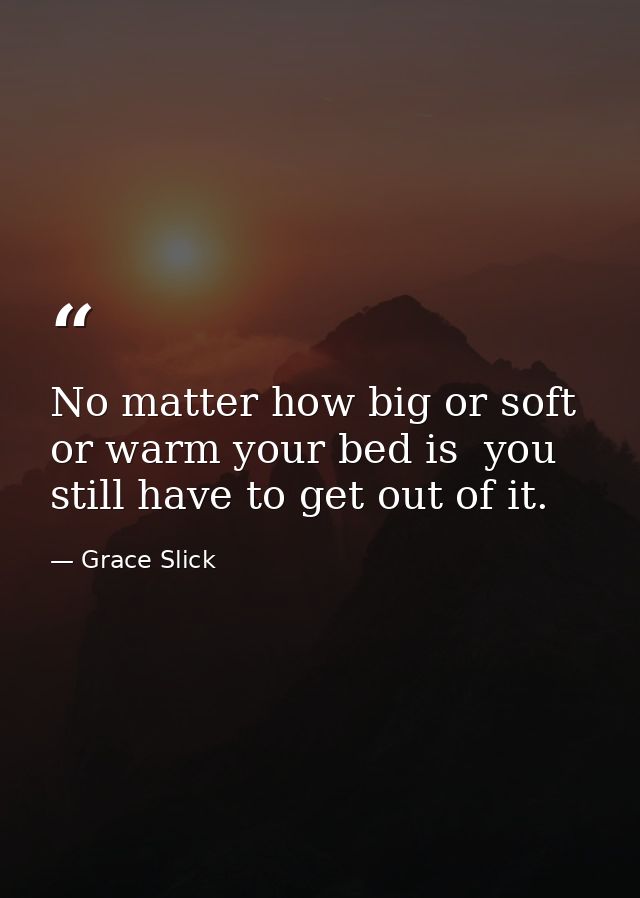 No matter how big or soft or warm your bed is  you still have to get out of it. — Grace Slick