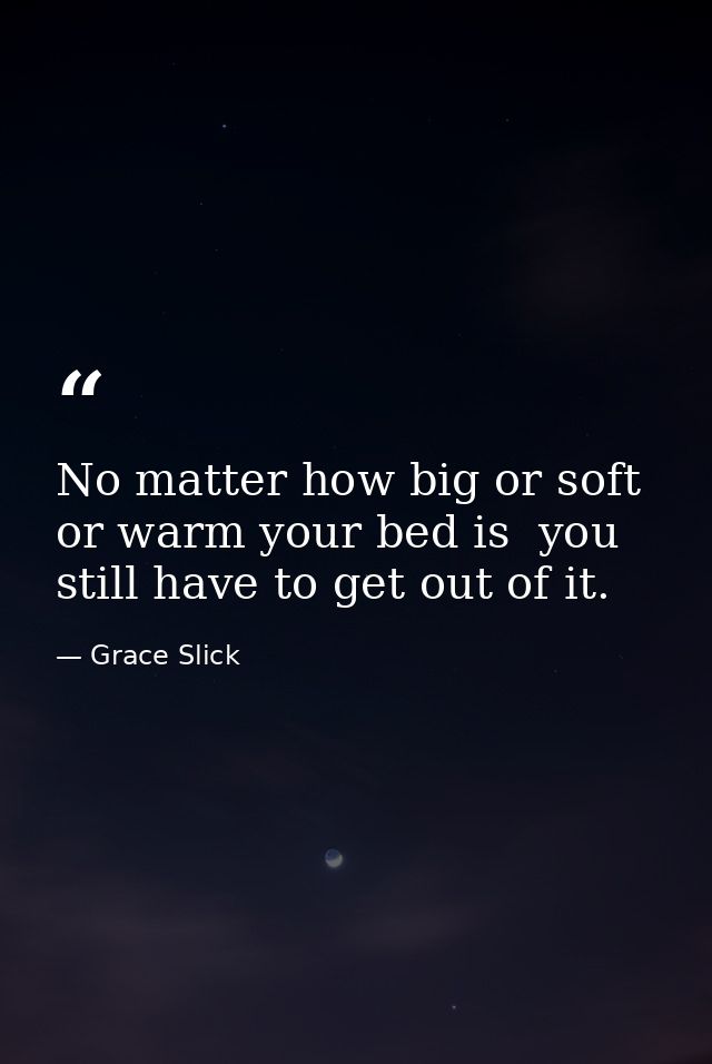 No matter how big or soft or warm your bed is  you still have to get out of it. — Grace Slick