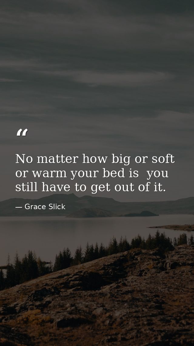 No matter how big or soft or warm your bed is  you still have to get out of it. — Grace Slick