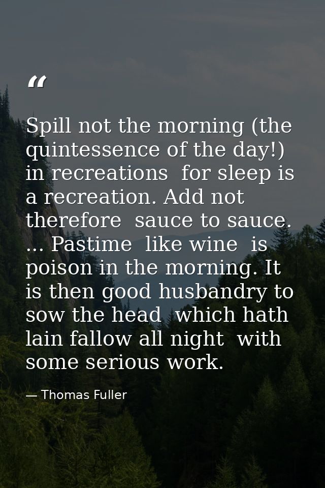 Spill not the morning (the quintessence of the day!) in recreations  for sleep is a recreation. Add not  therefore  sauc — Thomas Fuller