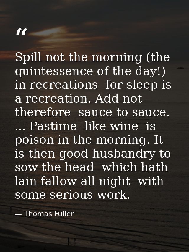 Spill not the morning (the quintessence of the day!) in recreations  for sleep is a recreation. Add not  therefore  sauc — Thomas Fuller