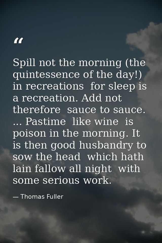 Spill not the morning (the quintessence of the day!) in recreations  for sleep is a recreation. Add not  therefore  sauc — Thomas Fuller
