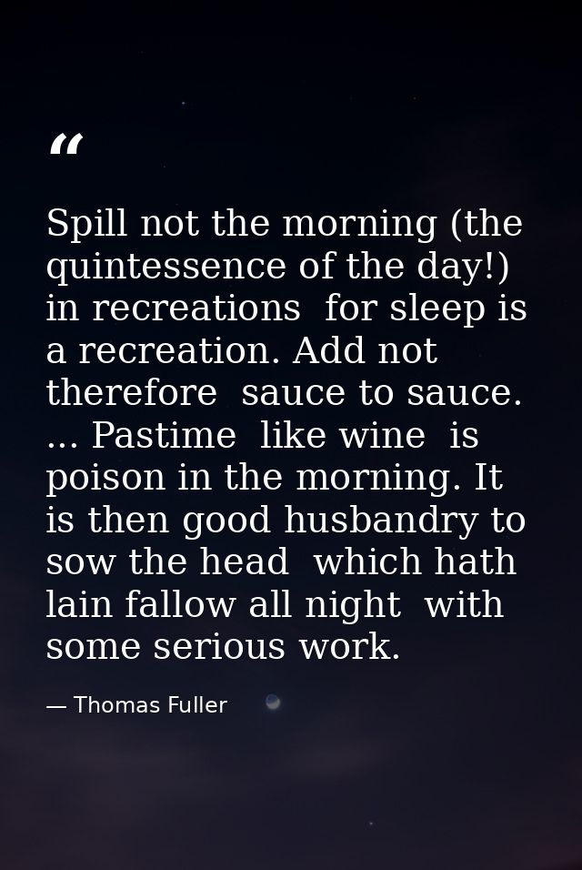 Spill not the morning (the quintessence of the day!) in recreations  for sleep is a recreation. Add not  therefore  sauc — Thomas Fuller