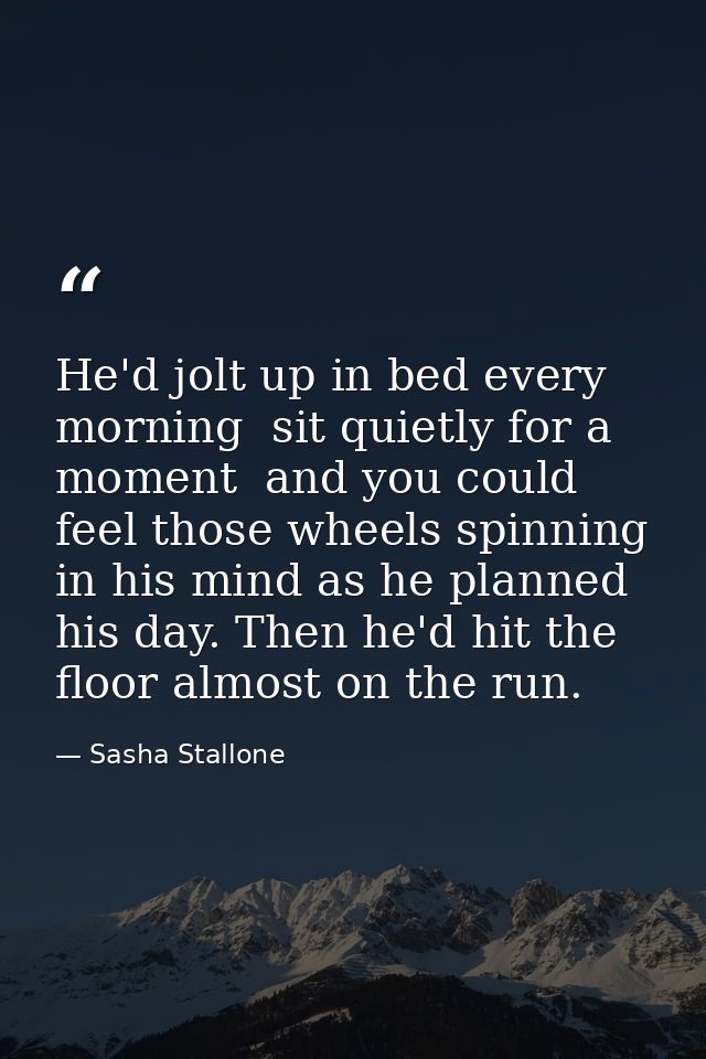 He'd jolt up in bed every morning  sit quietly for a moment  and you could feel those wheels spinning in his mind as he  — Sasha Stallone