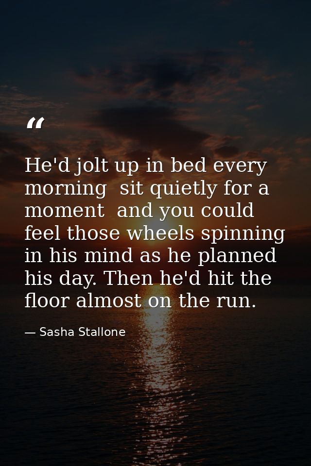 He'd jolt up in bed every morning  sit quietly for a moment  and you could feel those wheels spinning in his mind as he  — Sasha Stallone