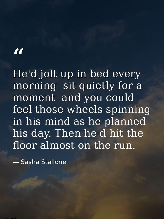 He'd jolt up in bed every morning  sit quietly for a moment  and you could feel those wheels spinning in his mind as he  — Sasha Stallone