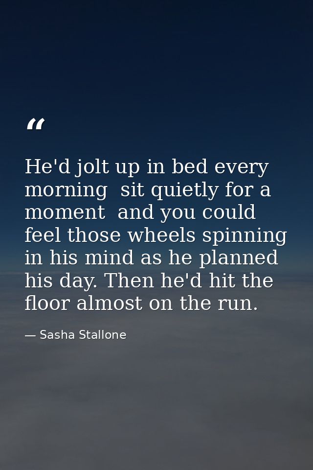 He'd jolt up in bed every morning  sit quietly for a moment  and you could feel those wheels spinning in his mind as he  — Sasha Stallone