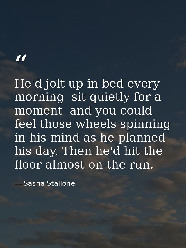 He'd jolt up in bed every morning  sit quietly for a moment  and you could feel those wheels spinning in his mind as he  — Sasha Stallone