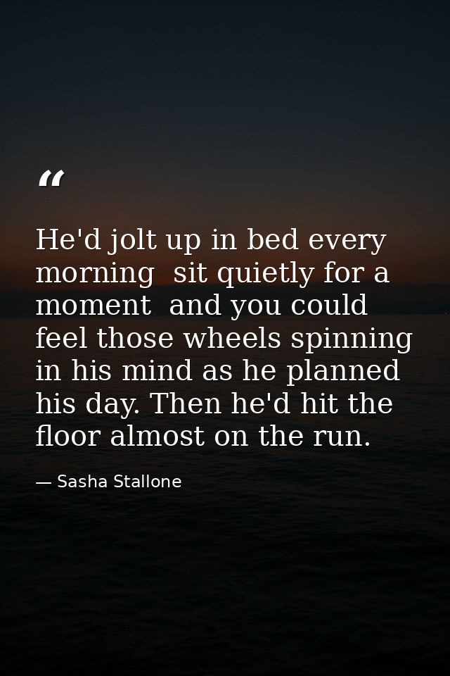 He'd jolt up in bed every morning  sit quietly for a moment  and you could feel those wheels spinning in his mind as he  — Sasha Stallone
