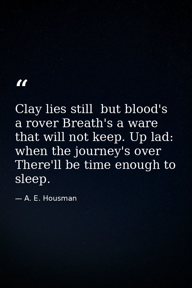 Clay lies still  but blood's a rover Breath's a ware that will not keep. Up lad: when the journey's over There'll be tim — A. E. Housman