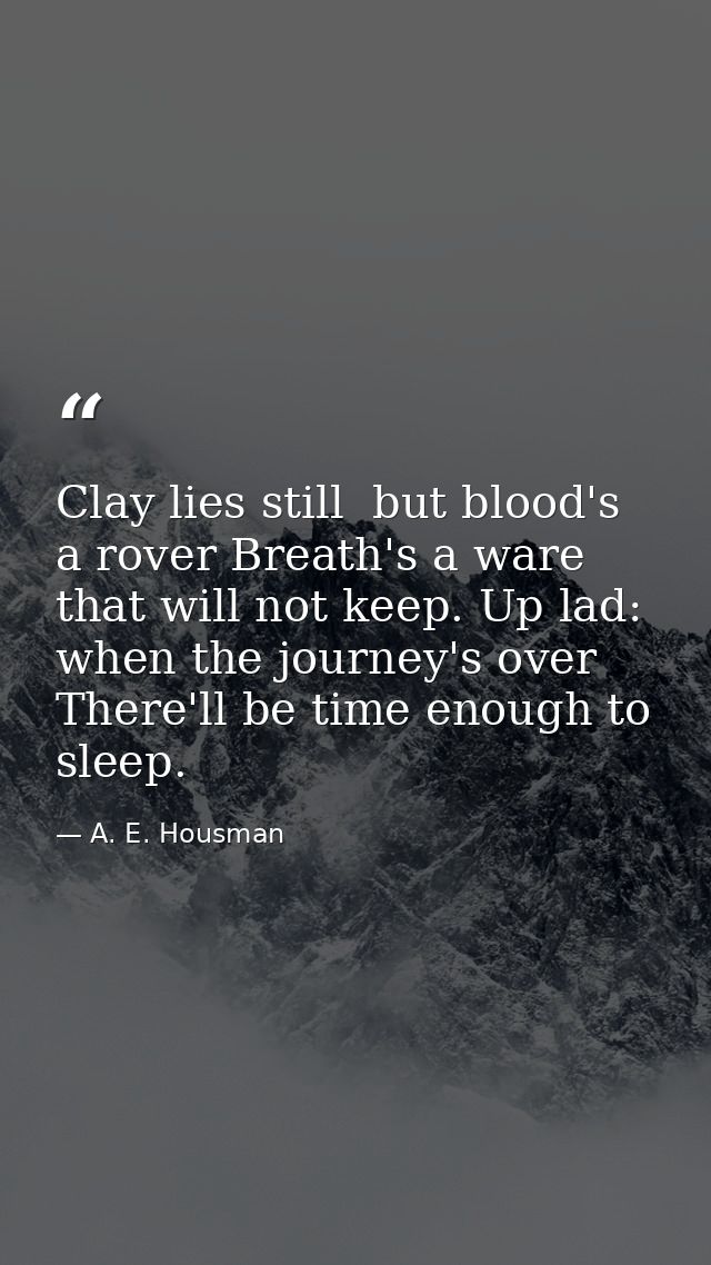 Clay lies still  but blood's a rover Breath's a ware that will not keep. Up lad: when the journey's over There'll be tim — A. E. Housman