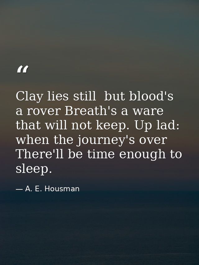 Clay lies still  but blood's a rover Breath's a ware that will not keep. Up lad: when the journey's over There'll be tim — A. E. Housman