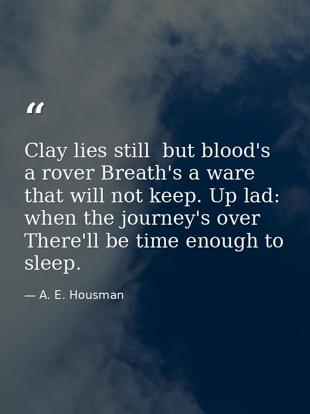 Clay lies still  but blood's a rover Breath's a ware that will not keep. Up lad: when the journey's over There'll be tim — A. E. Housman