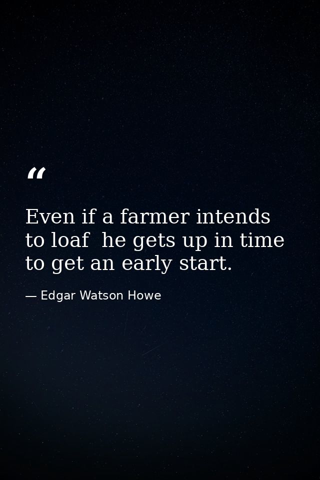 Even if a farmer intends to loaf  he gets up in time to get an early start. — Edgar Watson Howe