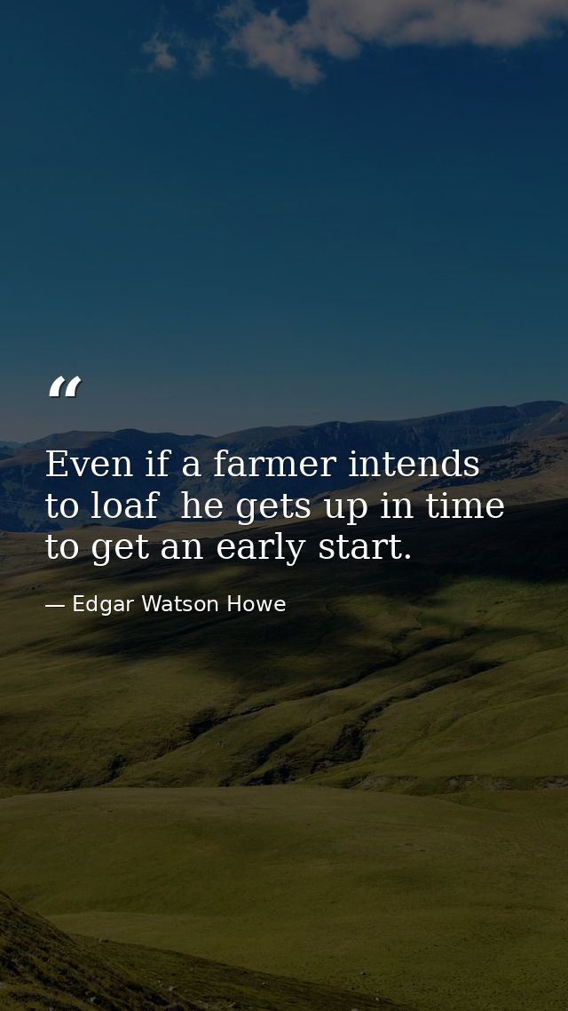 Even if a farmer intends to loaf  he gets up in time to get an early start. — Edgar Watson Howe
