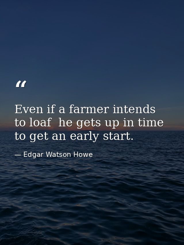 Even if a farmer intends to loaf  he gets up in time to get an early start. — Edgar Watson Howe