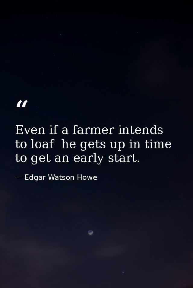 Even if a farmer intends to loaf  he gets up in time to get an early start. — Edgar Watson Howe