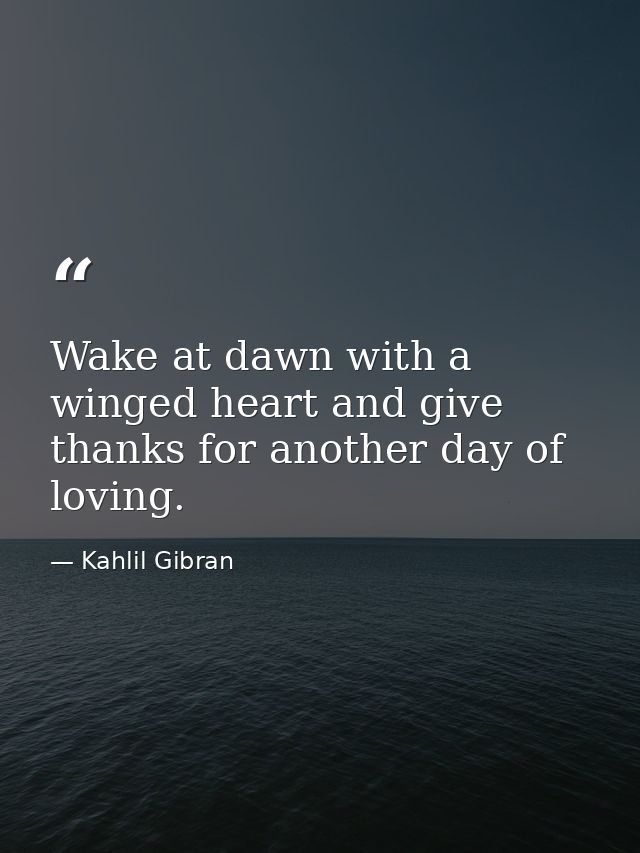 Wake at dawn with a winged heart and give thanks for another day of loving. — Kahlil Gibran
