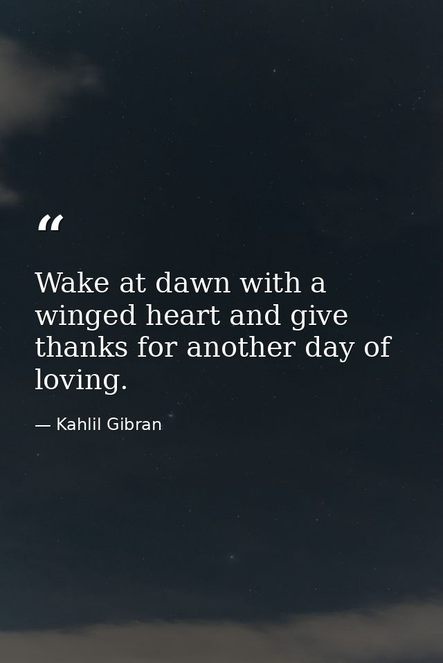 Wake at dawn with a winged heart and give thanks for another day of loving. — Kahlil Gibran