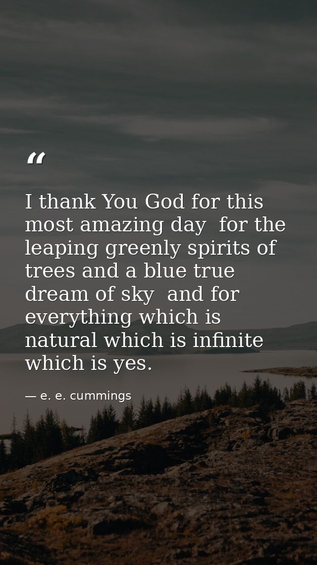 I thank You God for this most amazing day  for the leaping greenly spirits of trees and a blue true dream of sky  and fo — e. e. cummings