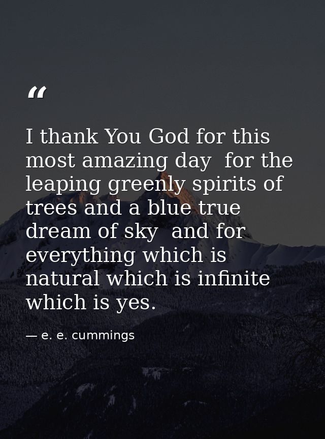 I thank You God for this most amazing day  for the leaping greenly spirits of trees and a blue true dream of sky  and fo — e. e. cummings