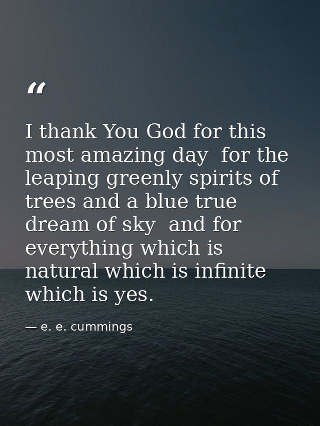 I thank You God for this most amazing day  for the leaping greenly spirits of trees and a blue true dream of sky  and fo — e. e. cummings