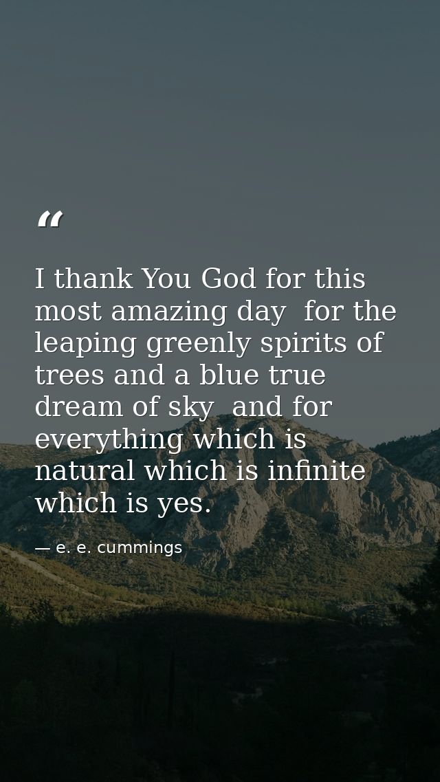 I thank You God for this most amazing day  for the leaping greenly spirits of trees and a blue true dream of sky  and fo — e. e. cummings