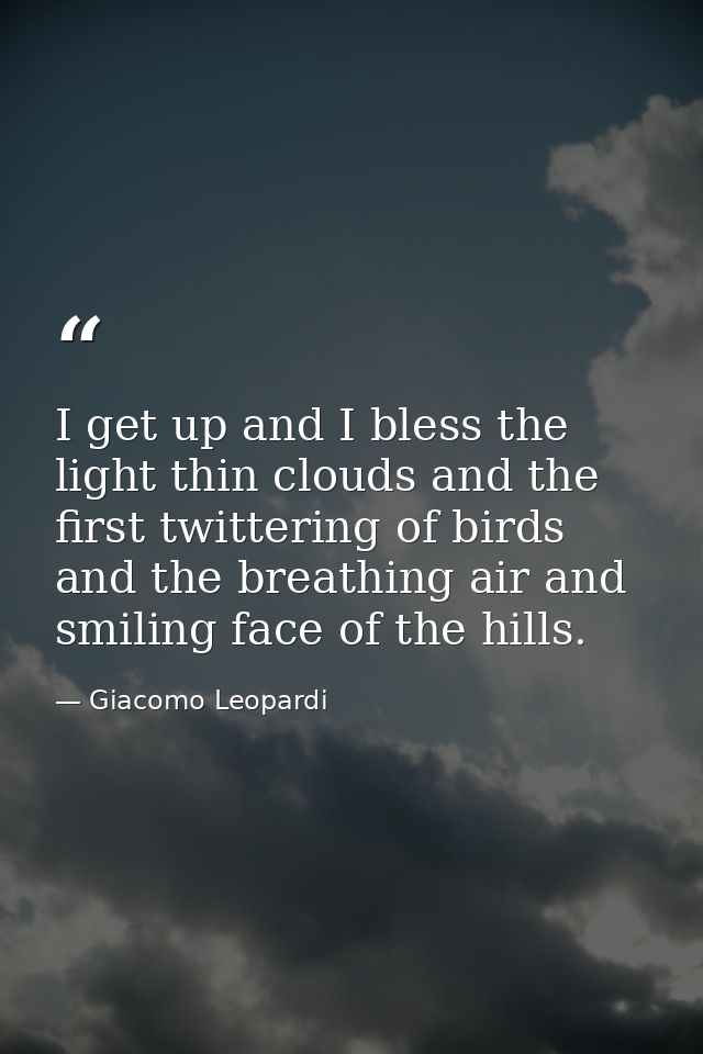 I get up and I bless the light thin clouds and the first twittering of birds  and the breathing air and smiling face of  — Giacomo Leopardi