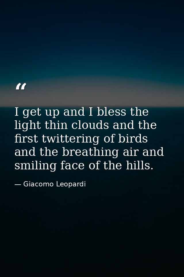 I get up and I bless the light thin clouds and the first twittering of birds  and the breathing air and smiling face of  — Giacomo Leopardi