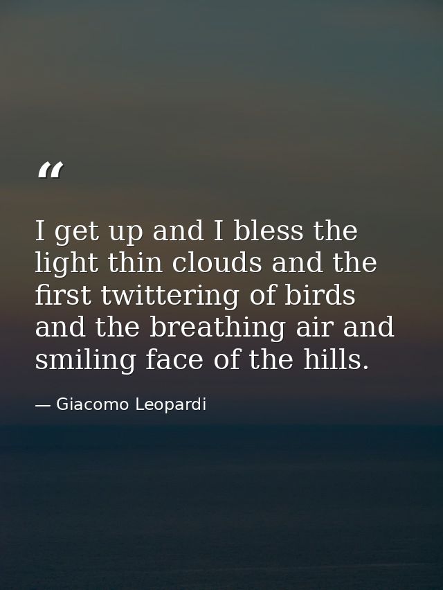 I get up and I bless the light thin clouds and the first twittering of birds  and the breathing air and smiling face of  — Giacomo Leopardi