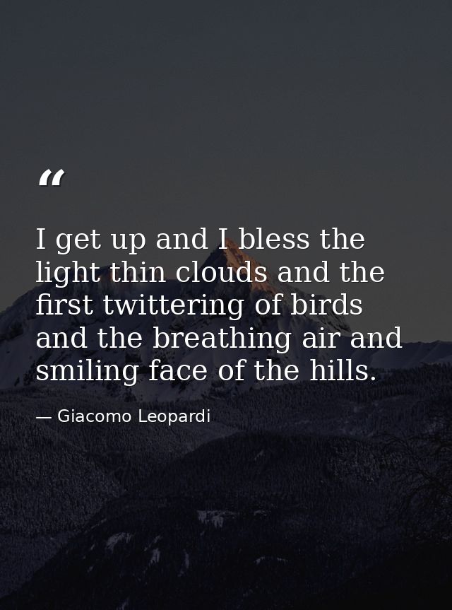 I get up and I bless the light thin clouds and the first twittering of birds  and the breathing air and smiling face of  — Giacomo Leopardi