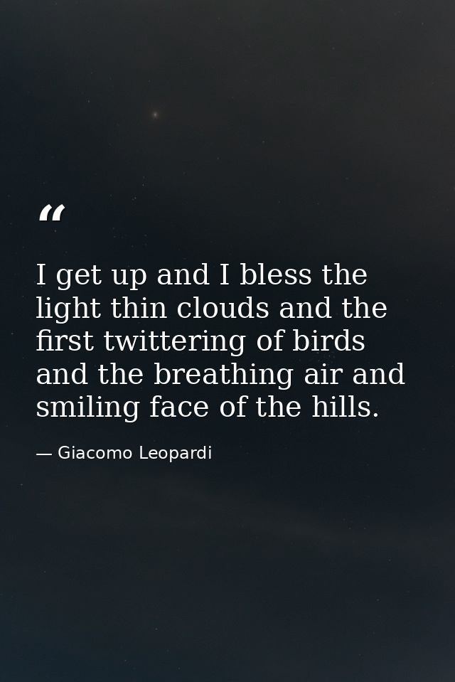 I get up and I bless the light thin clouds and the first twittering of birds  and the breathing air and smiling face of  — Giacomo Leopardi