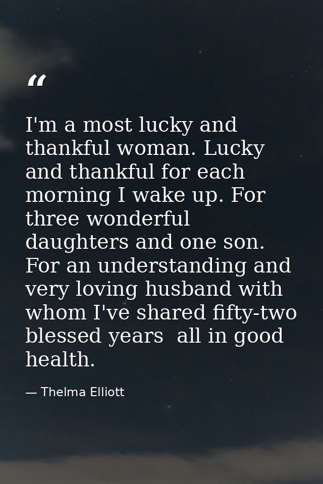I'm a most lucky and thankful woman. Lucky and thankful for each morning I wake up. For three wonderful daughters and on — Thelma Elliott