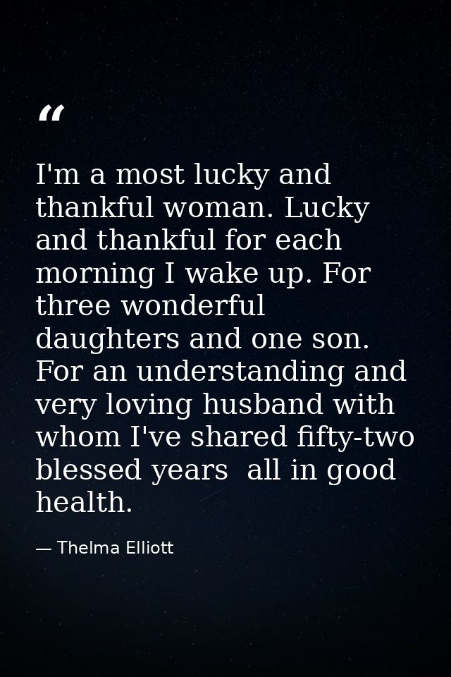 I'm a most lucky and thankful woman. Lucky and thankful for each morning I wake up. For three wonderful daughters and on — Thelma Elliott