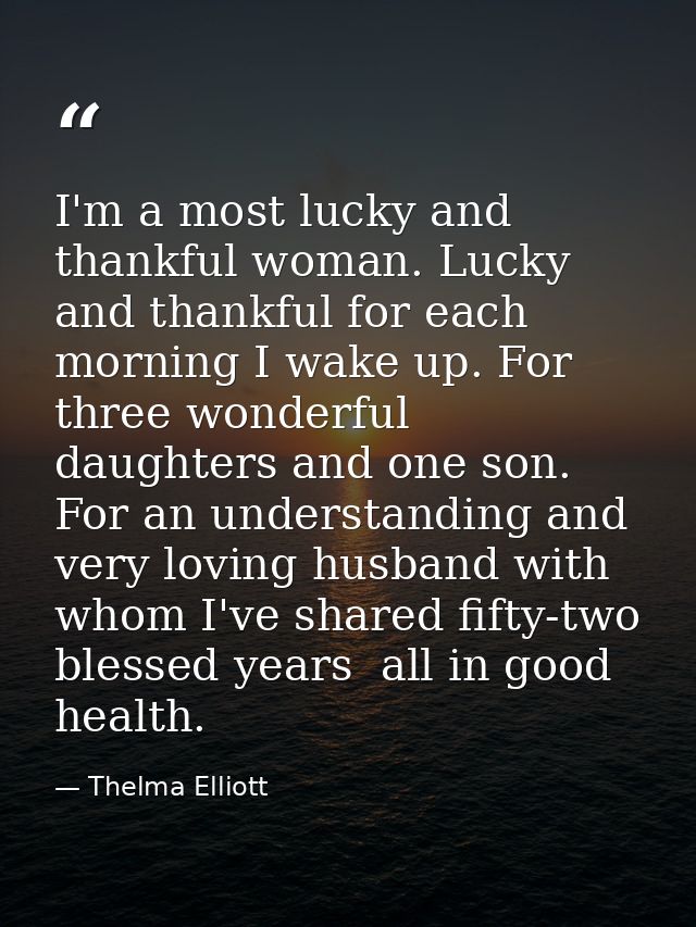 I'm a most lucky and thankful woman. Lucky and thankful for each morning I wake up. For three wonderful daughters and on — Thelma Elliott