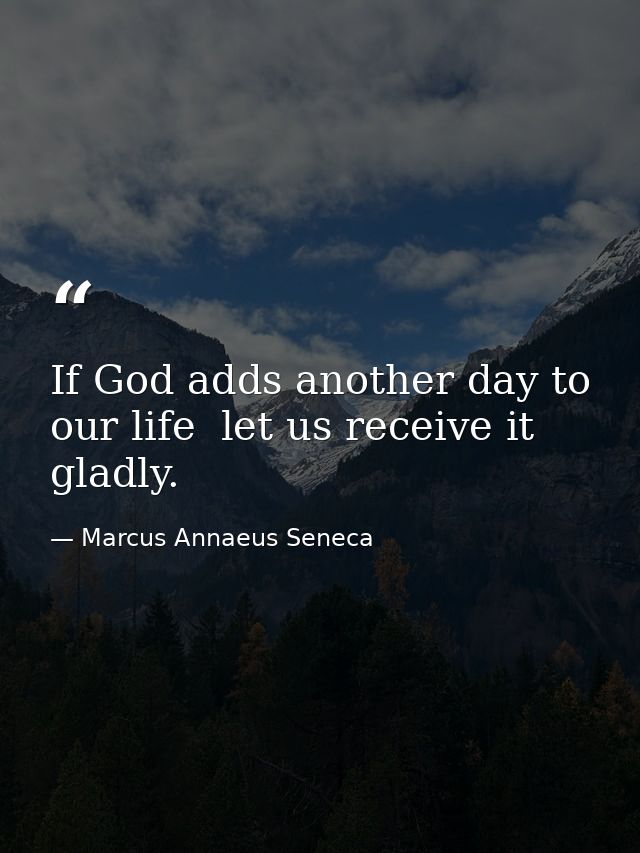 If God adds another day to our life  let us receive it gladly. — Marcus Annaeus Seneca