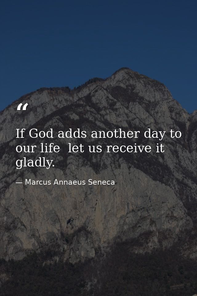 If God adds another day to our life  let us receive it gladly. — Marcus Annaeus Seneca