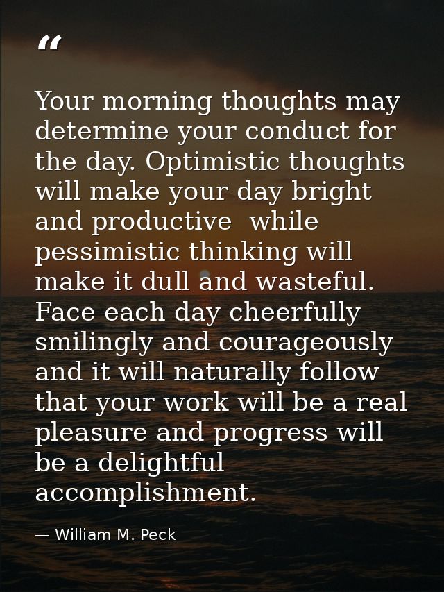 Your morning thoughts may determine your conduct for the day. Optimistic thoughts will make your day bright and producti — William M. Peck