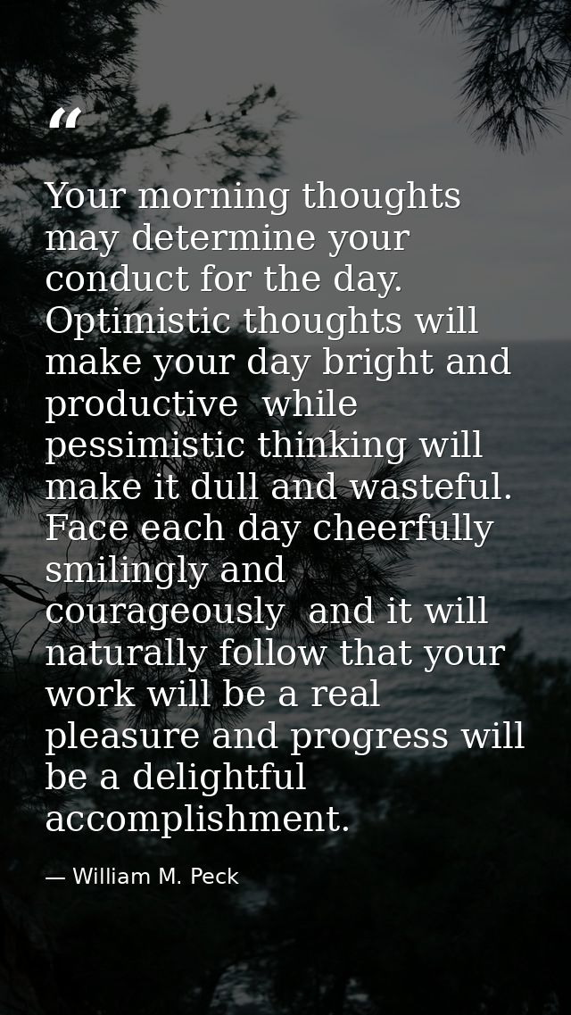 Your morning thoughts may determine your conduct for the day. Optimistic thoughts will make your day bright and producti — William M. Peck