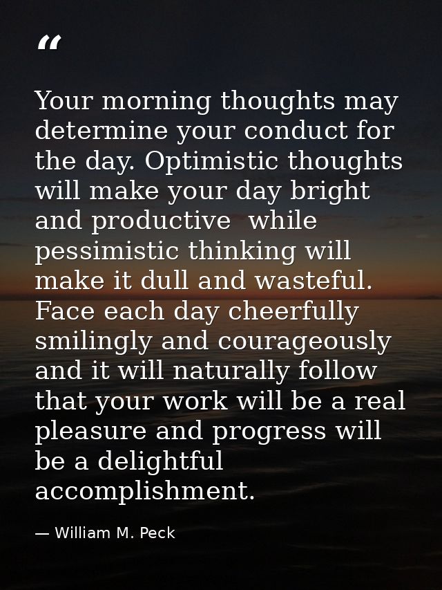 Your morning thoughts may determine your conduct for the day. Optimistic thoughts will make your day bright and producti — William M. Peck