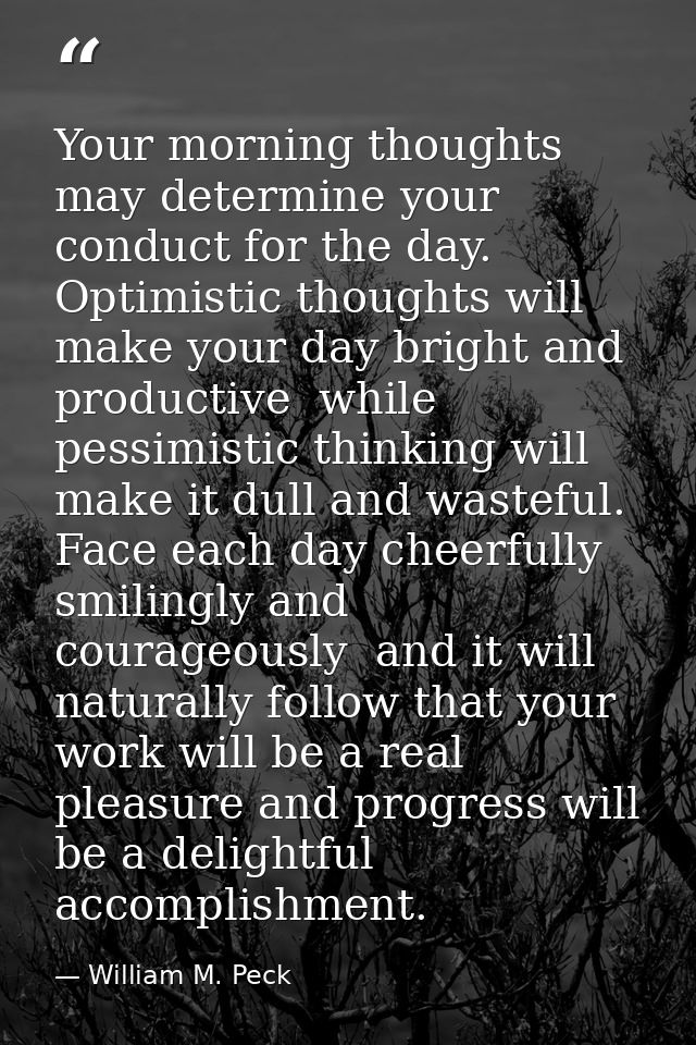 Your morning thoughts may determine your conduct for the day. Optimistic thoughts will make your day bright and producti — William M. Peck