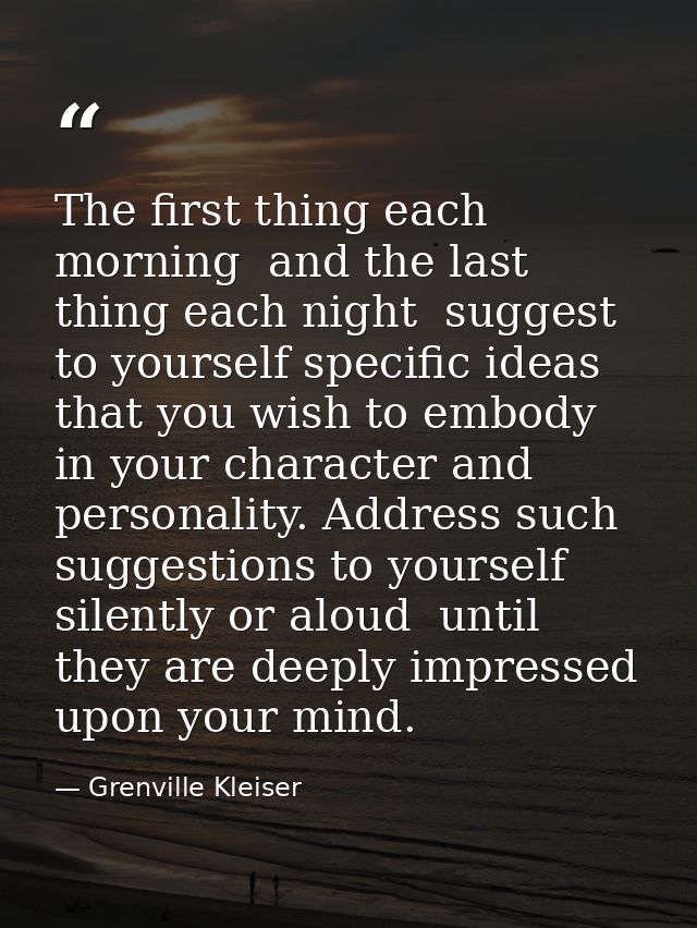 The first thing each morning  and the last thing each night  suggest to yourself specific ideas that you wish to embody  — Grenville Kleiser